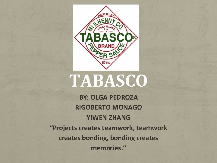 TABASCO BY: OLGA PEDROZA RIGOBERTO MONAGO YIWEN ZHANG “Projects creates teamwork, teamwork creates bonding,