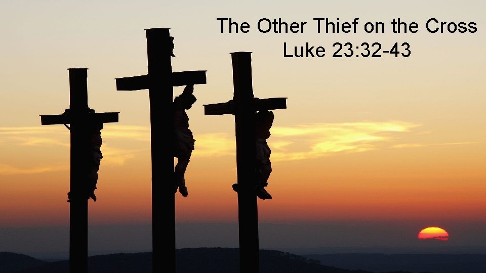 The Other Thief on the Cross Luke 23: 32 -43 