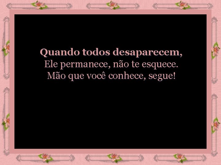 Quando todos desaparecem, Ele permanece, não te esquece. Mão que você conhece, segue! 