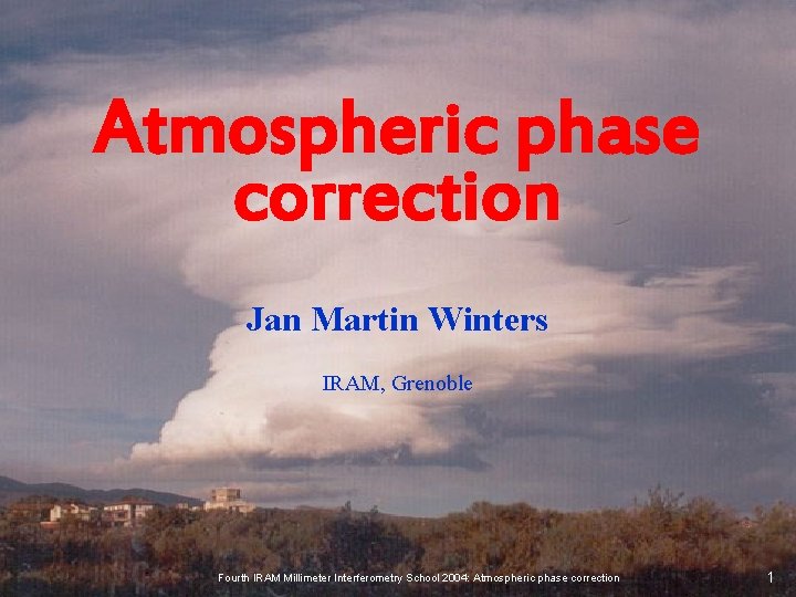 Atmospheric phase correction Jan Martin Winters IRAM, Grenoble Fourth IRAM Millimeter Interferometry School 2004: