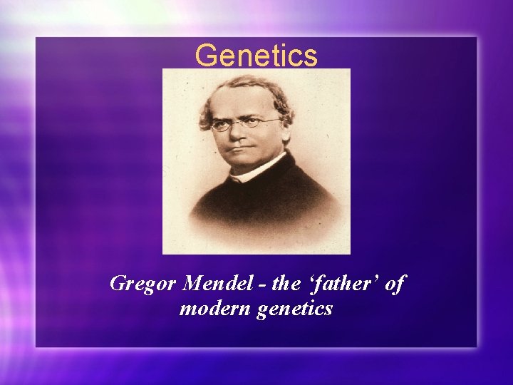 Genetics Gregor Mendel - the ‘father’ of modern genetics 