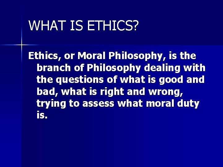 WHAT IS ETHICS? Ethics, or Moral Philosophy, is the branch of Philosophy dealing with