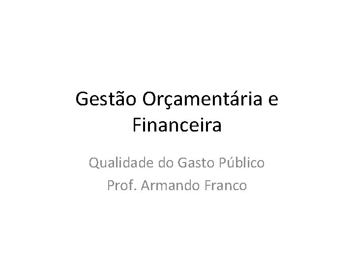 Gestão Orçamentária e Financeira Qualidade do Gasto Público Prof. Armando Franco 