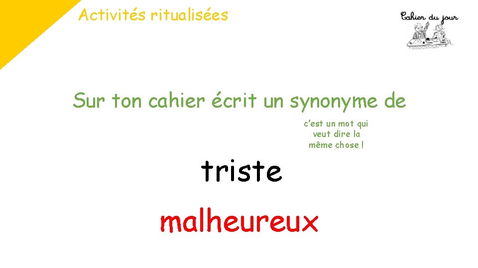 Activités ritualisées Sur ton cahier écrit un synonyme de triste c’est un mot qui