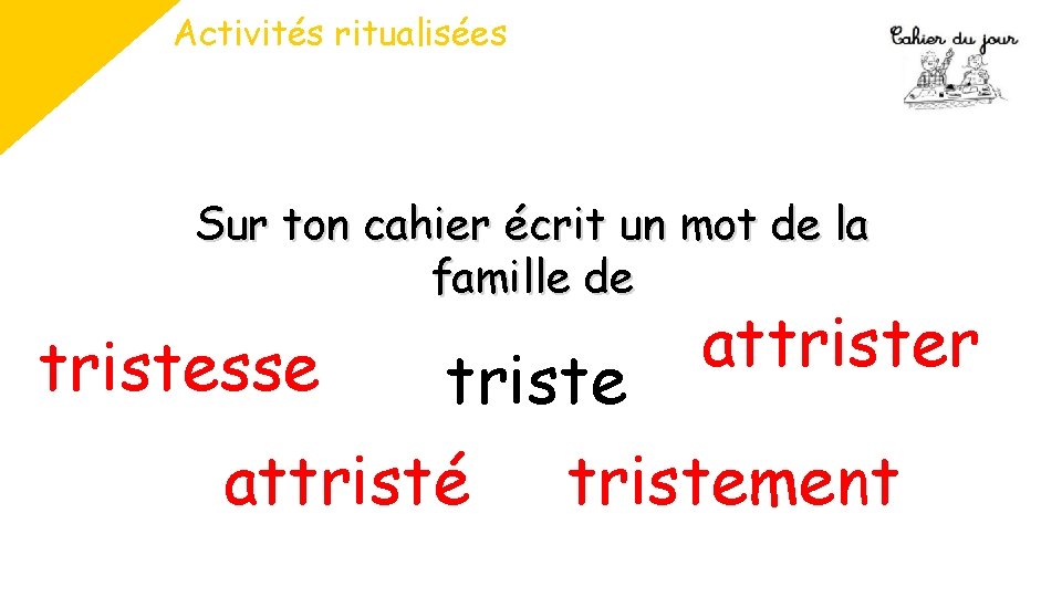 Activités ritualisées Sur ton cahier écrit un mot de la famille de tristesse triste