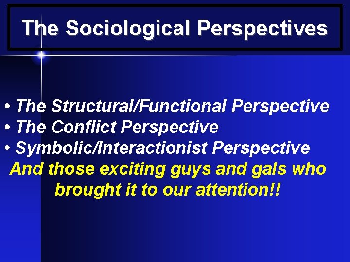 The Sociological Perspectives • The Structural/Functional Perspective • The Conflict Perspective • Symbolic/Interactionist Perspective