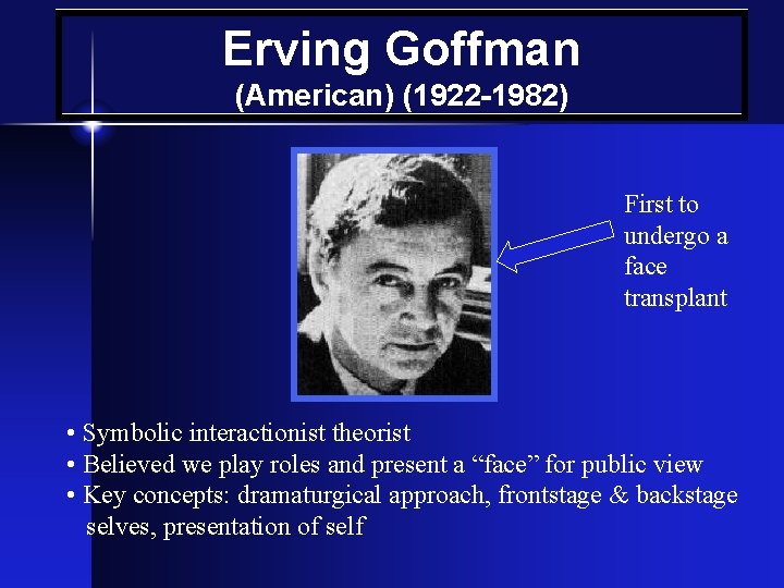 Erving Goffman (American) (1922 -1982) First to undergo a face transplant • Symbolic interactionist