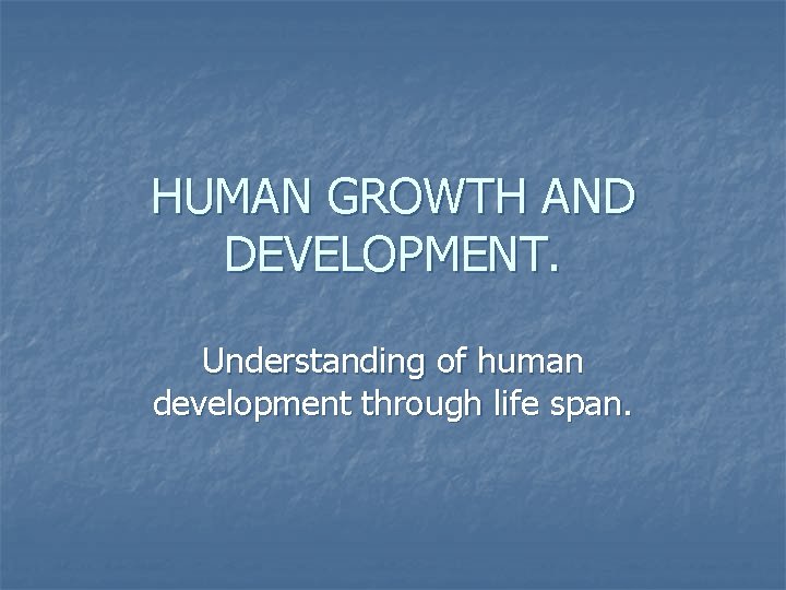HUMAN GROWTH AND DEVELOPMENT. Understanding of human development through life span. 