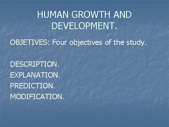 HUMAN GROWTH AND DEVELOPMENT. OBJETIVES: Four objectives of the study. DESCRIPTION. EXPLANATION. PREDICTION. MODIFICATION.