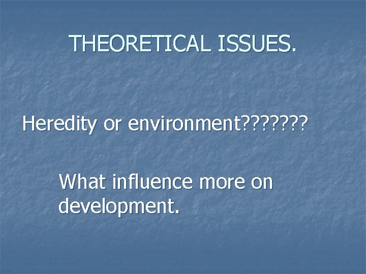 THEORETICAL ISSUES. Heredity or environment? ? ? ? What influence more on development. 