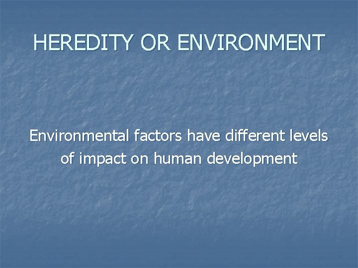 HEREDITY OR ENVIRONMENT Environmental factors have different levels of impact on human development 