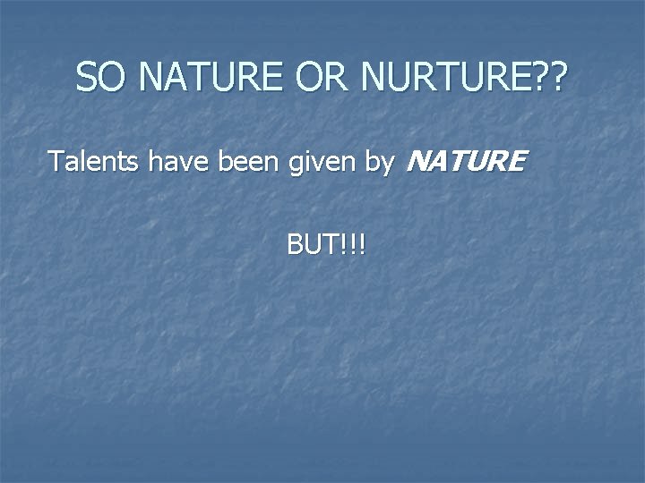 SO NATURE OR NURTURE? ? Talents have been given by NATURE BUT!!! 