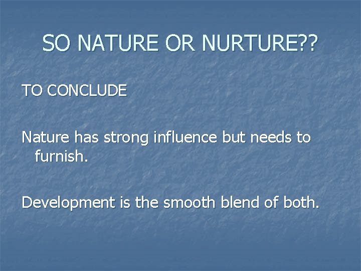 SO NATURE OR NURTURE? ? TO CONCLUDE Nature has strong influence but needs to