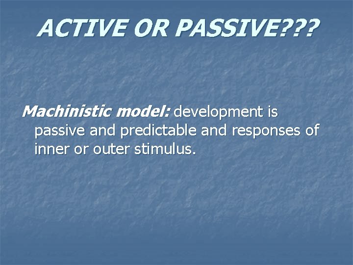 ACTIVE OR PASSIVE? ? ? Machinistic model: development is passive and predictable and responses