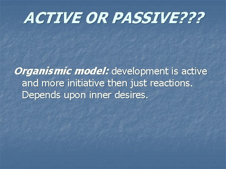 ACTIVE OR PASSIVE? ? ? Organismic model: development is active and more initiative then