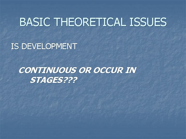 BASIC THEORETICAL ISSUES IS DEVELOPMENT CONTINUOUS OR OCCUR IN STAGES? ? ? 