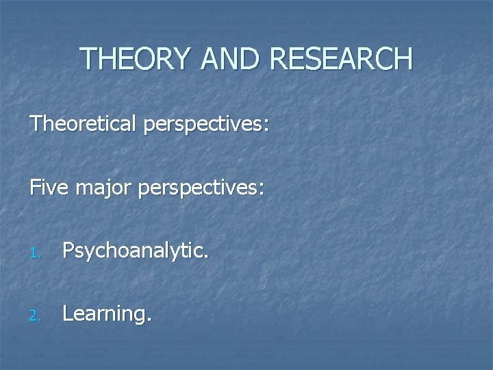 THEORY AND RESEARCH Theoretical perspectives: Five major perspectives: 1. Psychoanalytic. 2. Learning. 