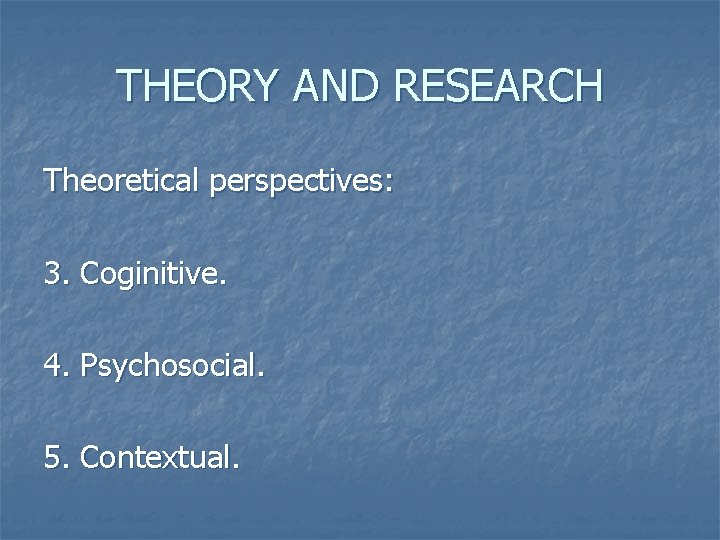 THEORY AND RESEARCH Theoretical perspectives: 3. Coginitive. 4. Psychosocial. 5. Contextual. 