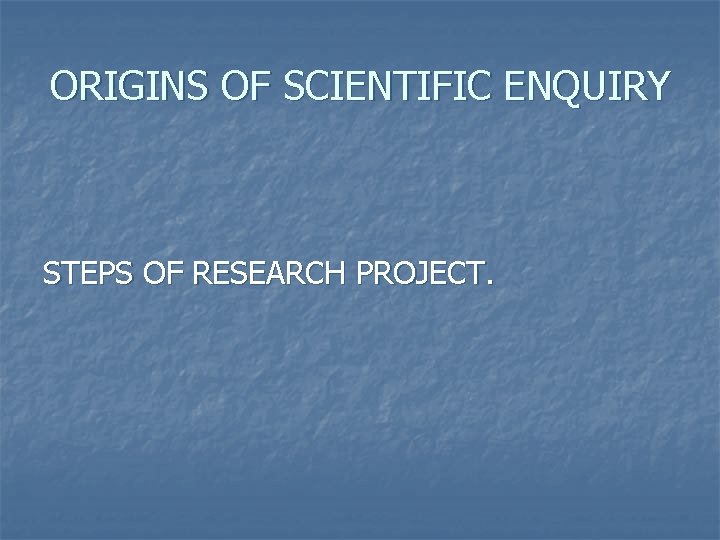 ORIGINS OF SCIENTIFIC ENQUIRY STEPS OF RESEARCH PROJECT. 