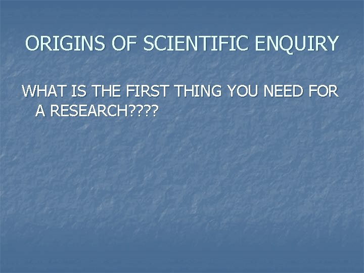 ORIGINS OF SCIENTIFIC ENQUIRY WHAT IS THE FIRST THING YOU NEED FOR A RESEARCH?