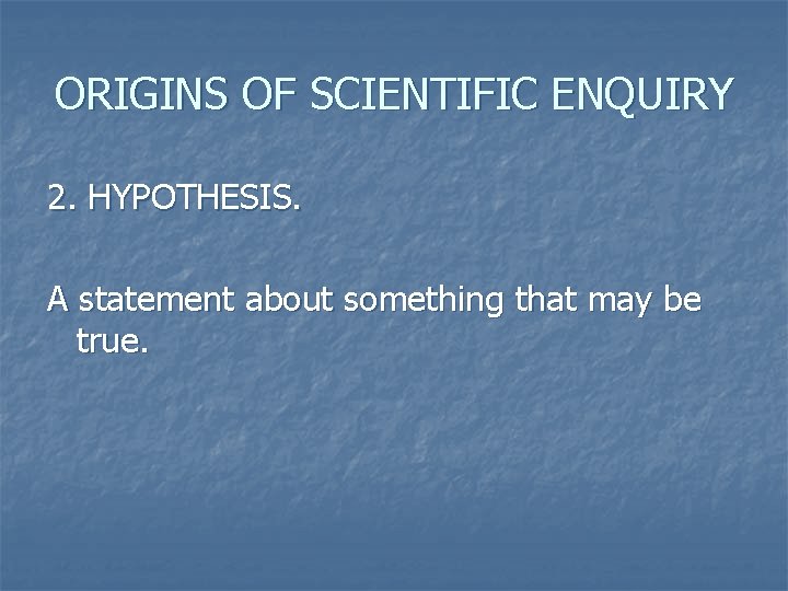 ORIGINS OF SCIENTIFIC ENQUIRY 2. HYPOTHESIS. A statement about something that may be true.