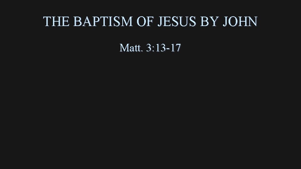 THE BAPTISM OF JESUS BY JOHN Matt. 3: 13 -17 