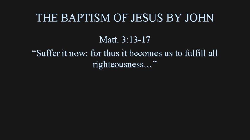 THE BAPTISM OF JESUS BY JOHN Matt. 3: 13 -17 “Suffer it now: for