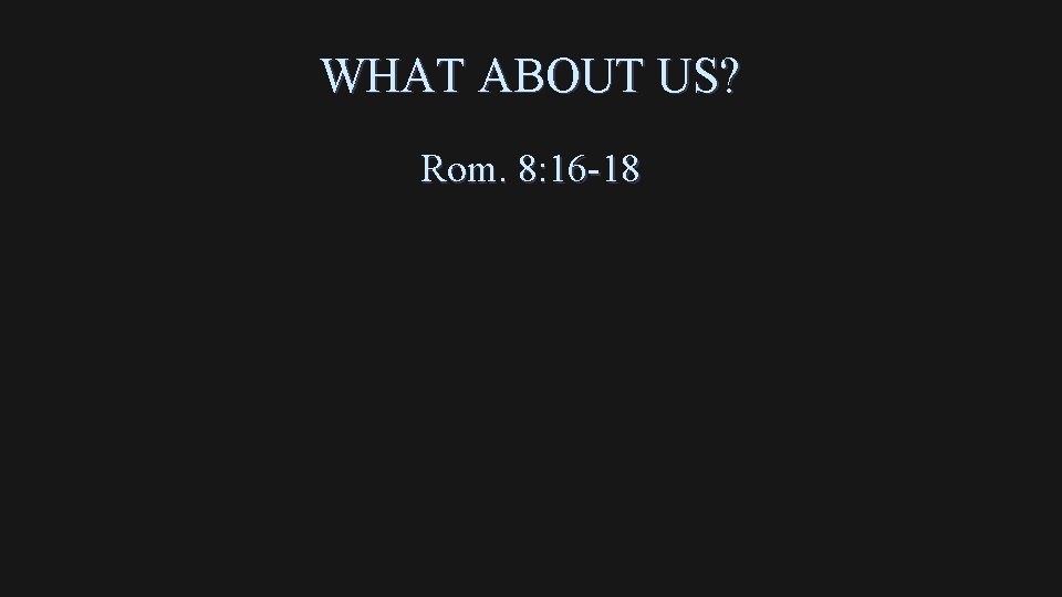 WHAT ABOUT US? Rom. 8: 16 -18 