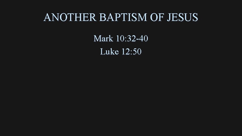 ANOTHER BAPTISM OF JESUS Mark 10: 32 -40 Luke 12: 50 