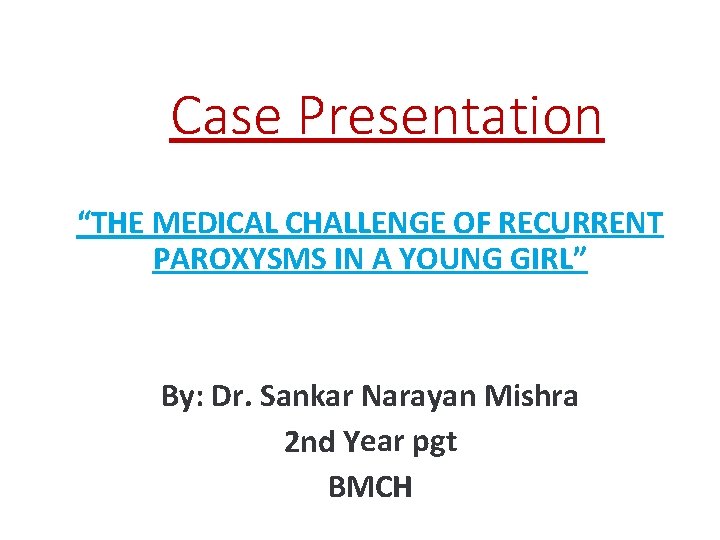 Case Presentation “THE MEDICAL CHALLENGE OF RECURRENT PAROXYSMS IN A YOUNG GIRL” By: Dr.