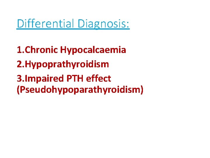 Differential Diagnosis: 1. Chronic Hypocalcaemia 2. Hypoprathyroidism 3. Impaired PTH effect (Pseudohypoparathyroidism) 