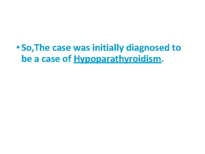 • So, The case was initially diagnosed to be a case of Hypoparathyroidism.