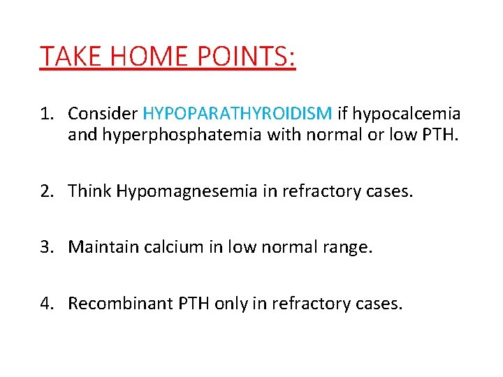 TAKE HOME POINTS: 1. Consider HYPOPARATHYROIDISM if hypocalcemia and hyperphosphatemia with normal or low