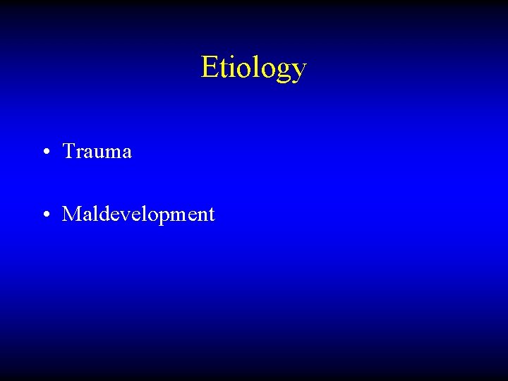 Etiology • Trauma • Maldevelopment 