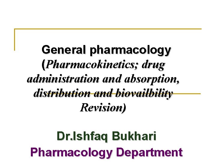 General pharmacology (Pharmacokinetics; drug administration and absorption, distribution and biovailbility Revision) Dr. Ishfaq Bukhari