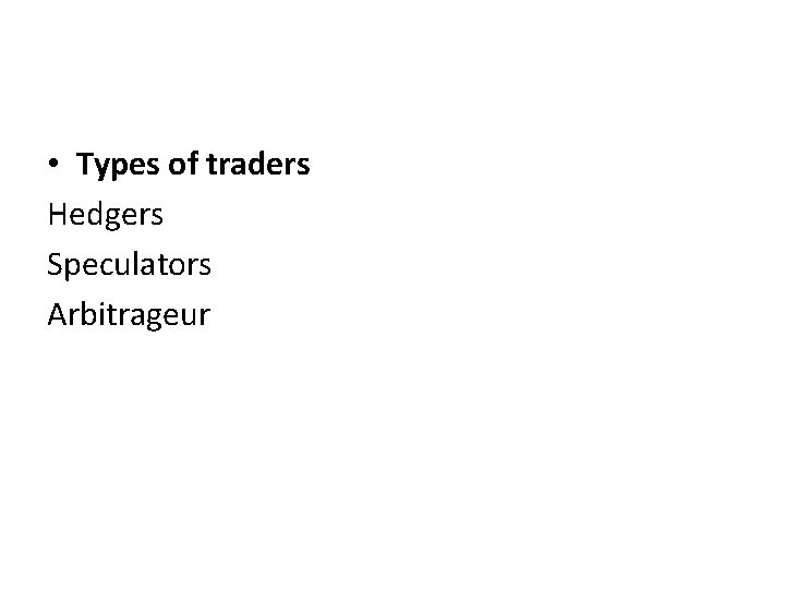  • Types of traders Hedgers Speculators Arbitrageur 