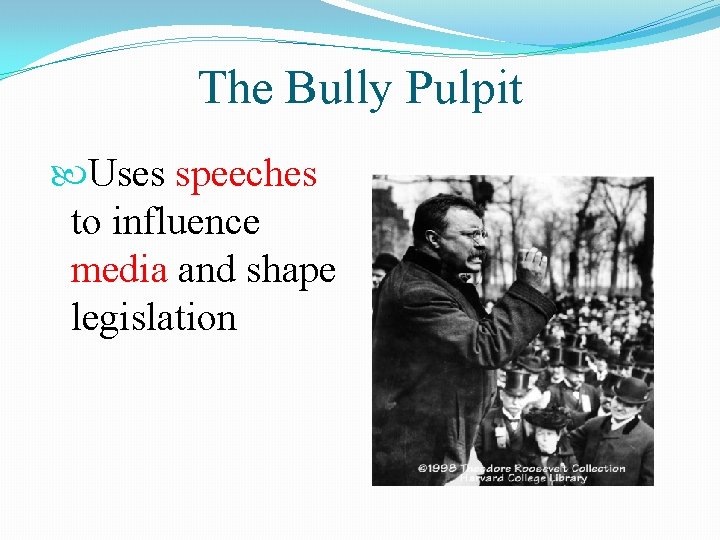 The Bully Pulpit Uses speeches to influence media and shape legislation 