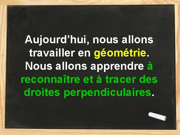 Aujourd’hui, nous allons travailler en géométrie. Nous allons apprendre à reconnaître et à tracer