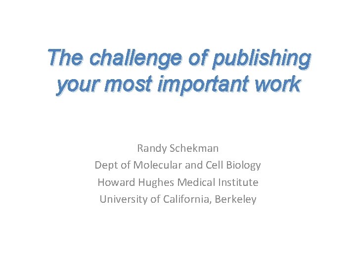 The challenge of publishing your most important work Randy Schekman Dept of Molecular and