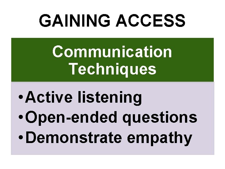 GAINING ACCESS Communication Techniques • Active listening • Open-ended questions • Demonstrate empathy 