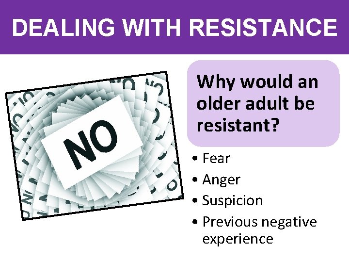 DEALING WITH RESISTANCE Why would an older adult be resistant? • Fear • Anger