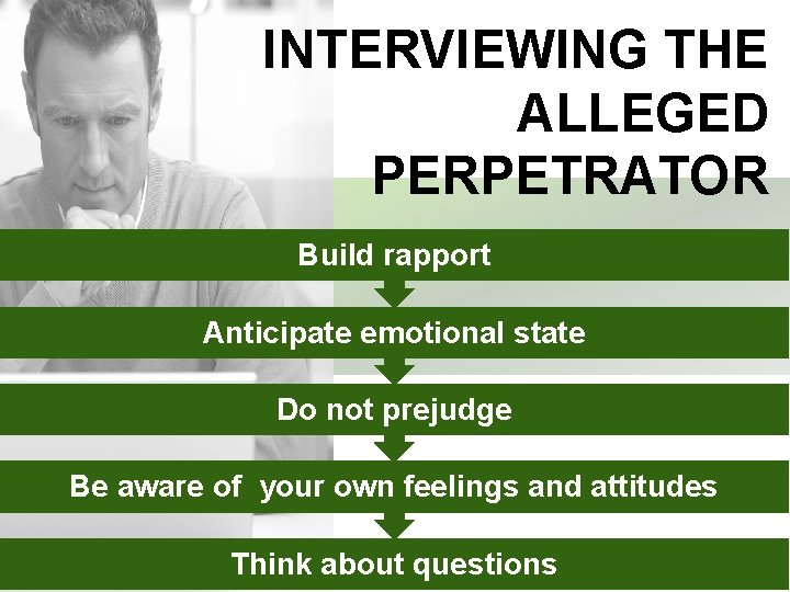 INTERVIEWING THE ALLEGED PERPETRATOR Build rapport Anticipate emotional state Do not prejudge Be aware