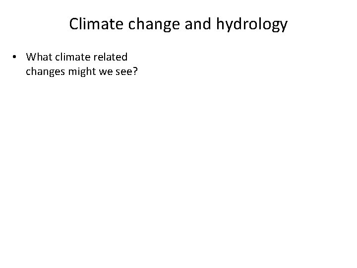Climate change and hydrology • What climate related changes might we see? 