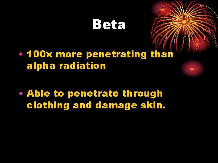 Beta • 100 x more penetrating than alpha radiation • Able to penetrate through