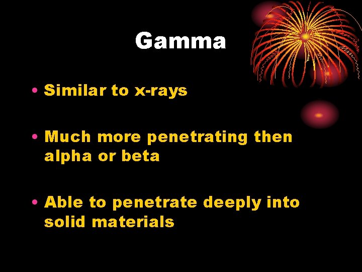 Gamma • Similar to x-rays • Much more penetrating then alpha or beta •