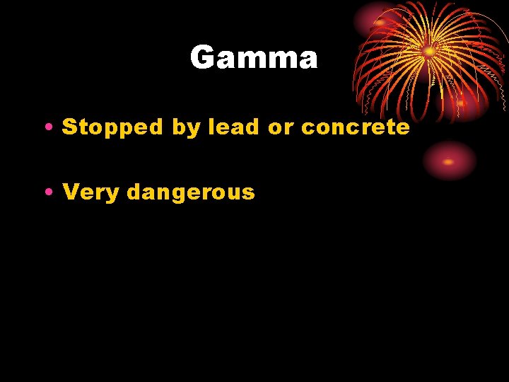 Gamma • Stopped by lead or concrete • Very dangerous 