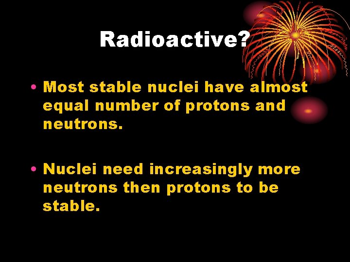 Radioactive? • Most stable nuclei have almost equal number of protons and neutrons. •
