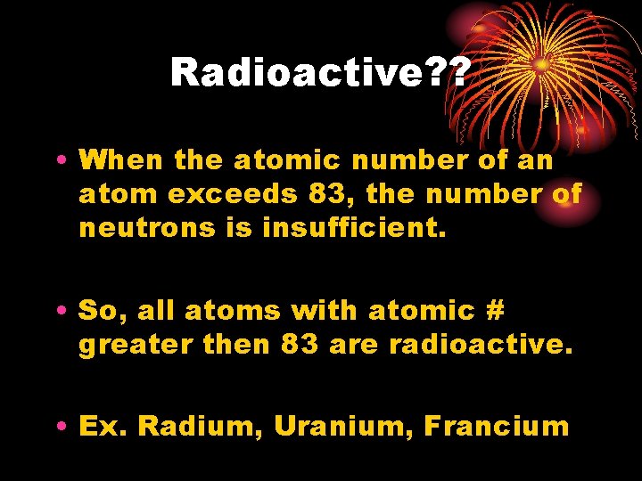 Radioactive? ? • When the atomic number of an atom exceeds 83, the number