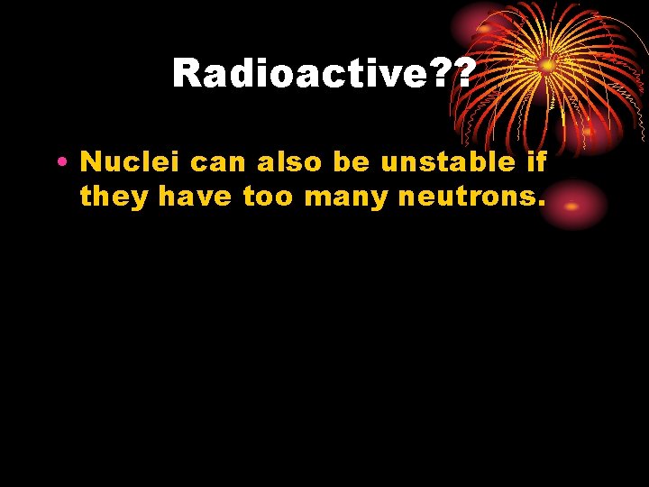 Radioactive? ? • Nuclei can also be unstable if they have too many neutrons.