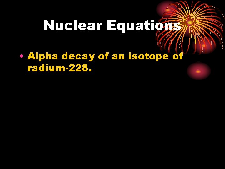 Nuclear Equations • Alpha decay of an isotope of radium-228. 